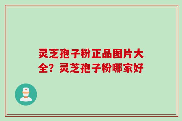 灵芝孢子粉正品图片大全？灵芝孢子粉哪家好