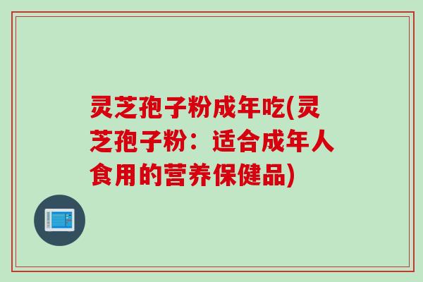 灵芝孢子粉成年吃(灵芝孢子粉：适合成年人食用的营养保健品)