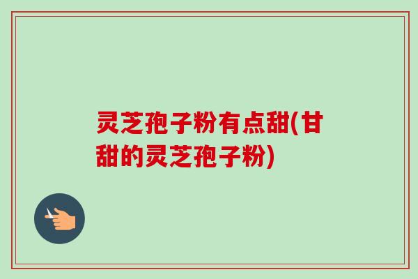 灵芝孢子粉有点甜(甘甜的灵芝孢子粉)
