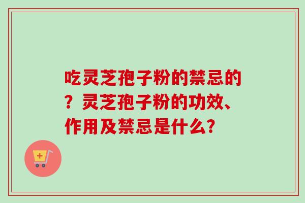 吃灵芝孢子粉的禁忌的？灵芝孢子粉的功效、作用及禁忌是什么？