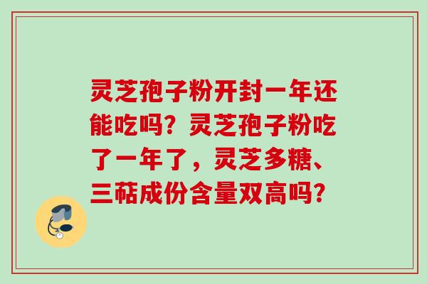 灵芝孢子粉开封一年还能吃吗？灵芝孢子粉吃了一年了，灵芝多糖、三萜成份含量双高吗？