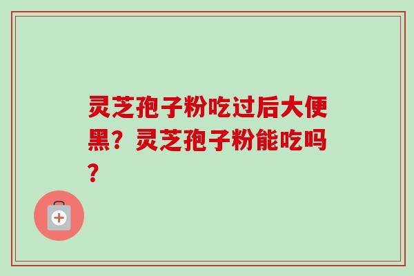 灵芝孢子粉吃过后大便黑？灵芝孢子粉能吃吗？