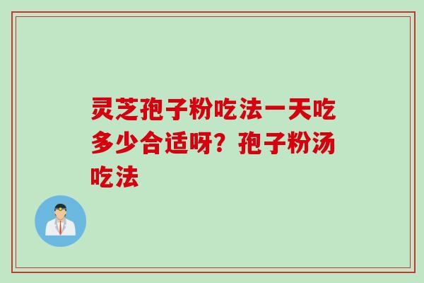 灵芝孢子粉吃法一天吃多少合适呀？孢子粉汤吃法
