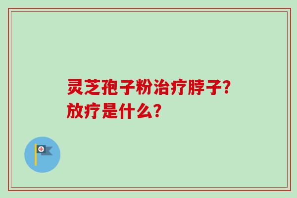 灵芝孢子粉治疗脖子？放疗是什么？