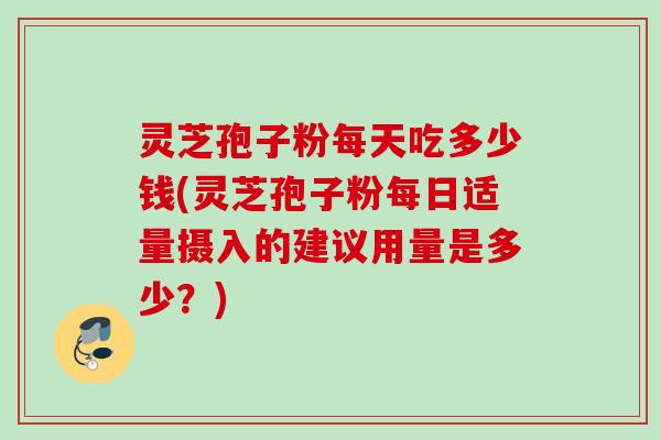 灵芝孢子粉每天吃多少钱(灵芝孢子粉每日适量摄入的建议用量是多少?) 灵芝孢子粉每天吃多少钱(灵芝孢子粉每日适量摄入的建议用量是多少?)