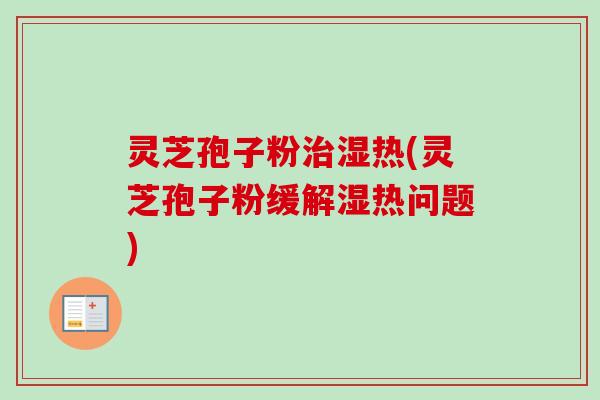 灵芝孢子粉治湿热(灵芝孢子粉缓解湿热问题)