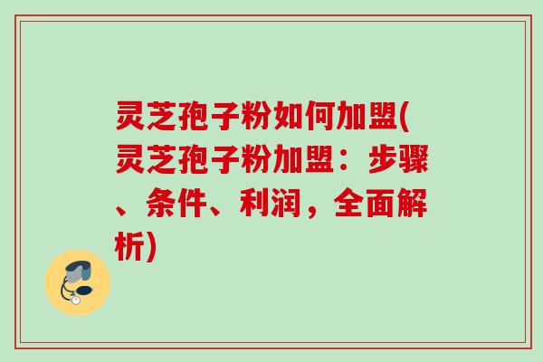灵芝孢子粉如何加盟(灵芝孢子粉加盟：步骤、条件、利润，全面解析)