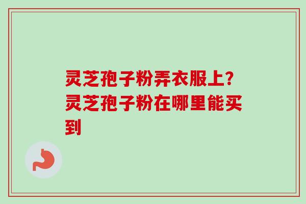 灵芝孢子粉弄衣服上？灵芝孢子粉在哪里能买到