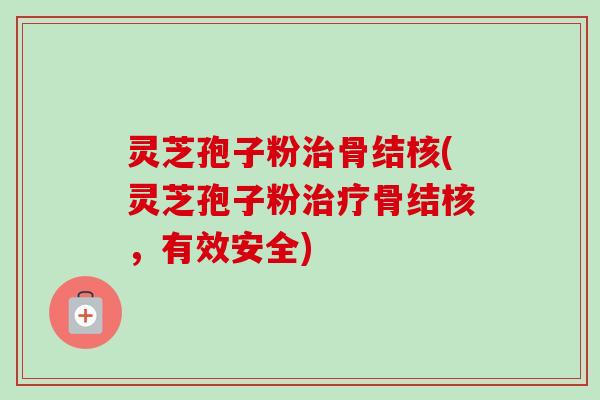 灵芝孢子粉治骨结核(灵芝孢子粉治疗骨结核，有效安全)