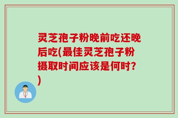 灵芝孢子粉晚前吃还晚后吃(最佳灵芝孢子粉摄取时间应该是何时？)