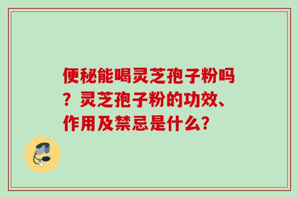 便秘能喝灵芝孢子粉吗？灵芝孢子粉的功效、作用及禁忌是什么？