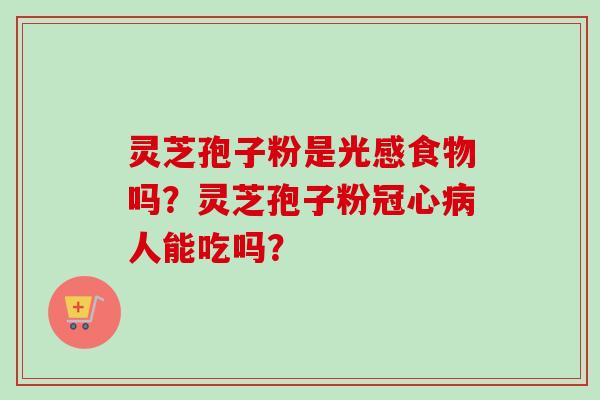灵芝孢子粉是光感食物吗？灵芝孢子粉人能吃吗？
