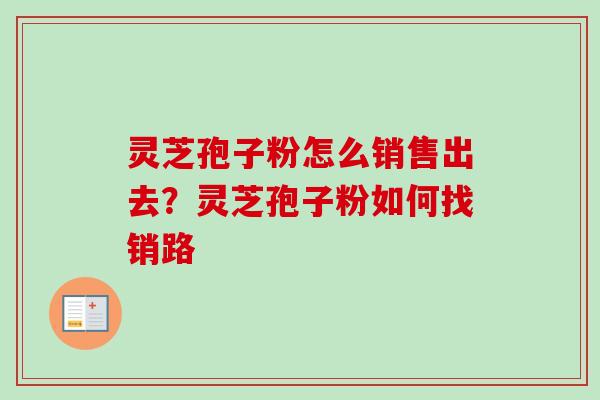 灵芝孢子粉怎么销售出去？灵芝孢子粉如何找销路