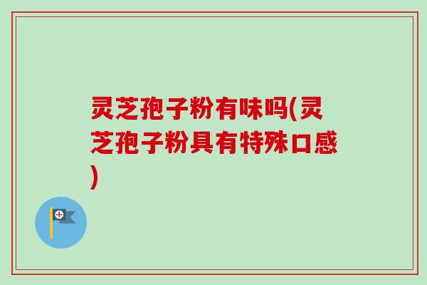 灵芝孢子粉有味吗(灵芝孢子粉具有特殊口感)