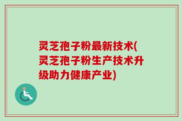 灵芝孢子粉最新技术(灵芝孢子粉生产技术升级助力健康产业)