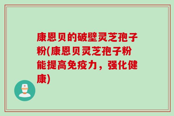 康恩贝的破壁灵芝孢子粉(康恩贝灵芝孢子粉能提高免疫力，强化健康)