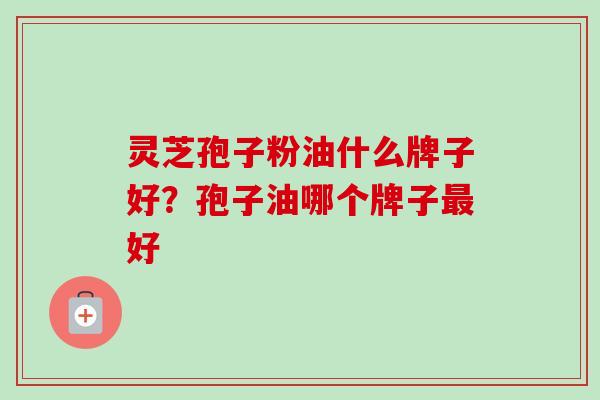 灵芝孢子粉油什么牌子好？孢子油哪个牌子最好