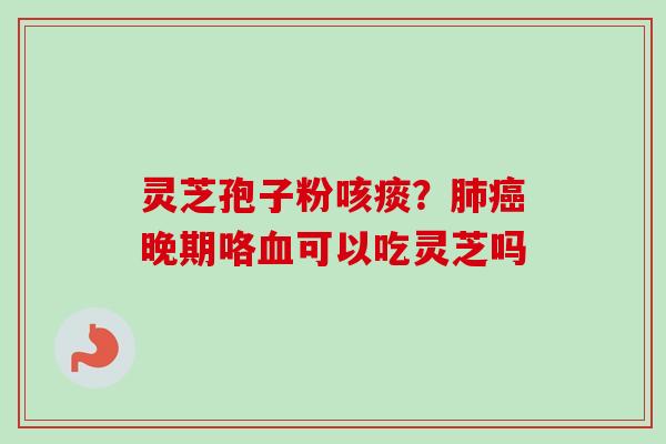 灵芝孢子粉咳痰？肺癌晚期咯血可以吃灵芝吗
