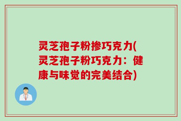 灵芝孢子粉掺巧克力(灵芝孢子粉巧克力：健康与味觉的完美结合)
