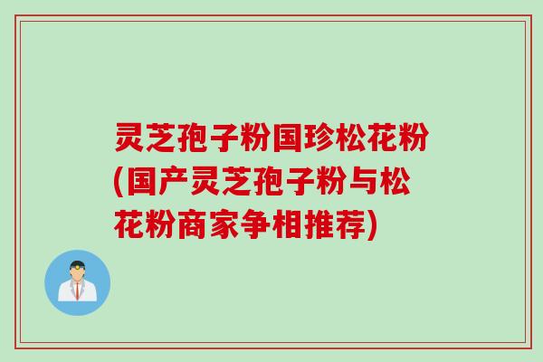 灵芝孢子粉国珍松花粉(国产灵芝孢子粉与松花粉商家争相推荐)