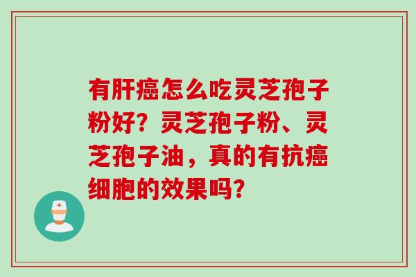有肝癌怎么吃灵芝孢子粉好？灵芝孢子粉、灵芝孢子油，真的有抗癌细胞的效果吗？