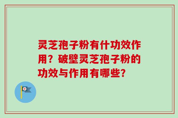 灵芝孢子粉有什功效作用？破壁灵芝孢子粉的功效与作用有哪些？