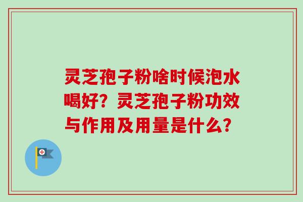 灵芝孢子粉啥时候泡水喝好？灵芝孢子粉功效与作用及用量是什么？