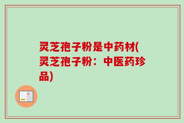 灵芝孢子粉是中药材(灵芝孢子粉：中医药珍品)