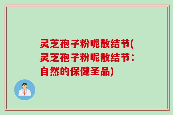 灵芝孢子粉呢散结节(灵芝孢子粉呢散结节：自然的保健圣品)