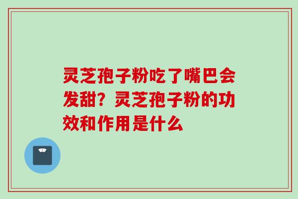 灵芝孢子粉吃了嘴巴会发甜？灵芝孢子粉的功效和作用是什么