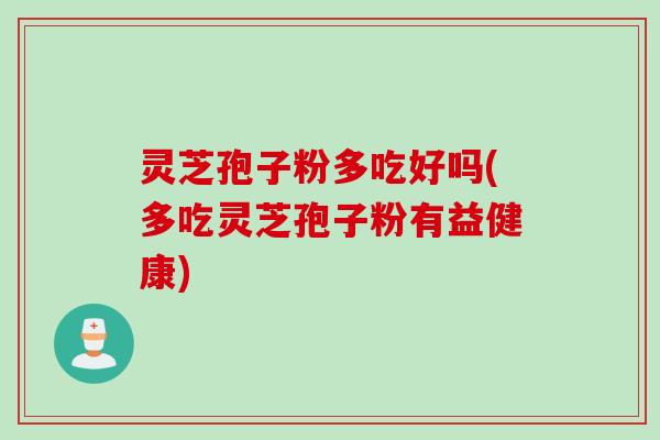 灵芝孢子粉多吃好吗(多吃灵芝孢子粉有益健康)