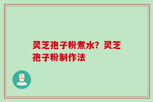 灵芝孢子粉煮水？灵芝孢子粉制作法