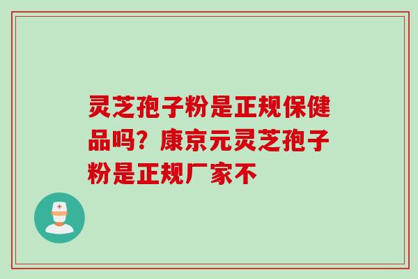灵芝孢子粉是正规保健品吗？康京元灵芝孢子粉是正规厂家不
