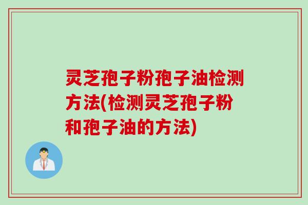 灵芝孢子粉孢子油检测方法(检测灵芝孢子粉和孢子油的方法)