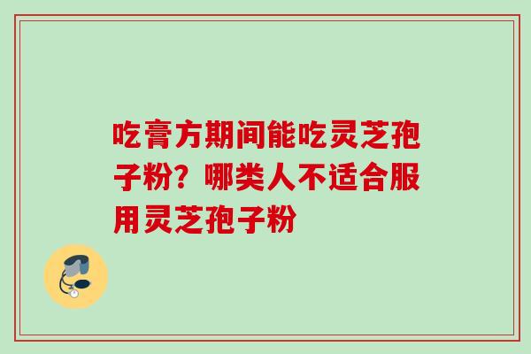 吃膏方期间能吃灵芝孢子粉？哪类人不适合服用灵芝孢子粉
