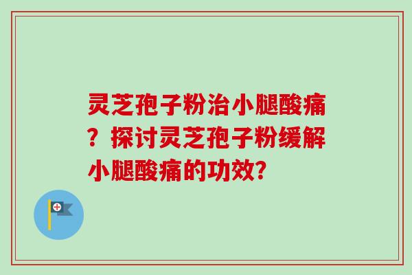 灵芝孢子粉治小腿酸痛？探讨灵芝孢子粉缓解小腿酸痛的功效？