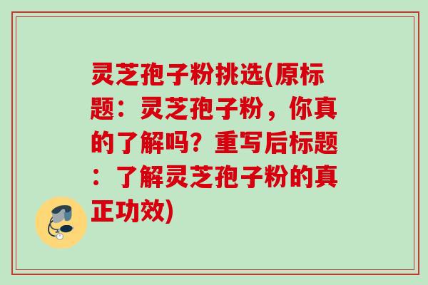 灵芝孢子粉挑选(原标题：灵芝孢子粉，你真的了解吗？重写后标题：了解灵芝孢子粉的真正功效)