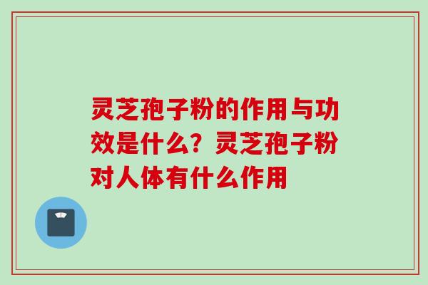灵芝孢子粉的作用与功效是什么？灵芝孢子粉对人体有什么作用