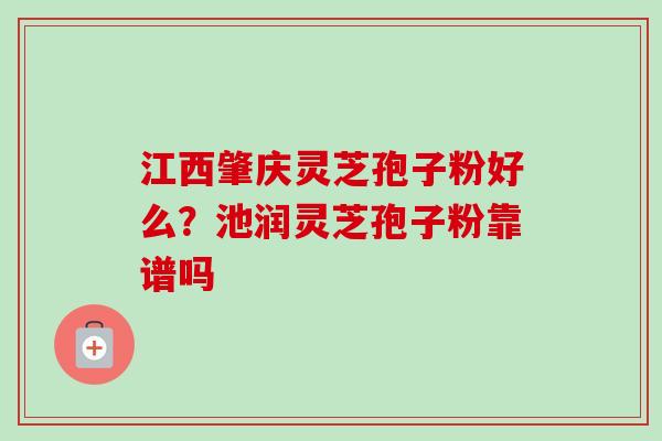 江西肇庆灵芝孢子粉好么？池润灵芝孢子粉靠谱吗