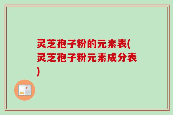 灵芝孢子粉的元素表(灵芝孢子粉元素成分表)