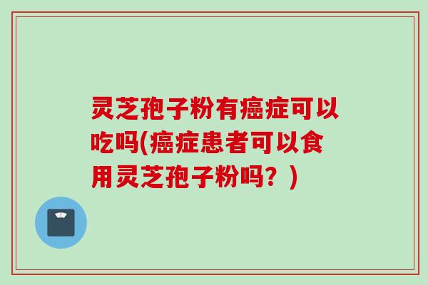 灵芝孢子粉有癌症可以吃吗(癌症患者可以食用灵芝孢子粉吗？)
