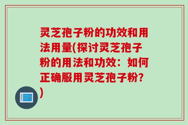 灵芝孢子粉的功效和用法用量(探讨灵芝孢子粉的用法和功效：如何正确服用灵芝孢子粉？)