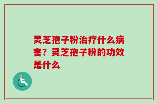 灵芝孢子粉治疗什么病害？灵芝孢子粉的功效是什么
