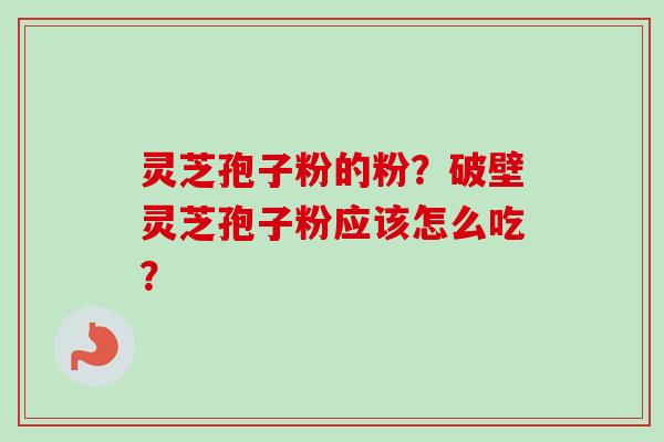 灵芝孢子粉的粉？破壁灵芝孢子粉应该怎么吃？