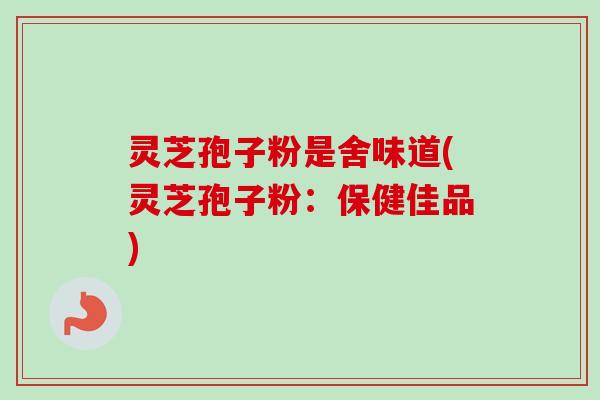 灵芝孢子粉是舍味道(灵芝孢子粉：保健佳品)
