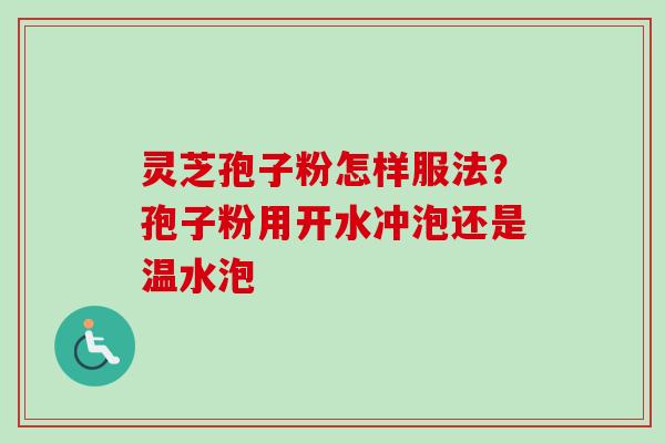灵芝孢子粉怎样服法?孢子粉用开水冲泡还是温水泡 灵芝孢子粉怎样服法?孢子粉用开水冲泡还是温水泡
