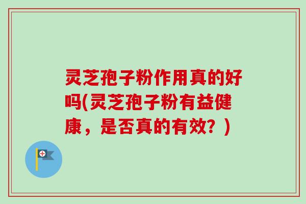 灵芝孢子粉作用真的好吗(灵芝孢子粉有益健康，是否真的有效？)