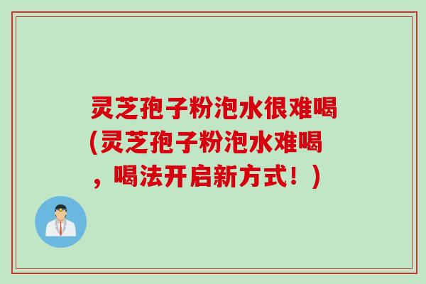 灵芝孢子粉泡水很难喝(灵芝孢子粉泡水难喝，喝法开启新方式！)