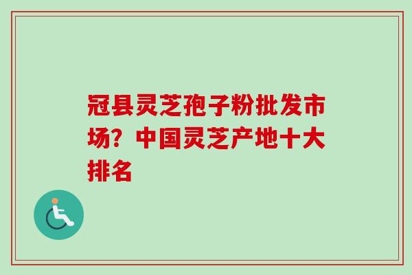 冠县灵芝孢子粉批发市场？中国灵芝产地十大排名