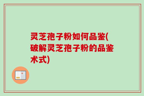 灵芝孢子粉如何品鉴(破解灵芝孢子粉的品鉴术式)